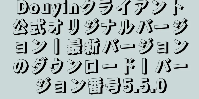 Douyinクライアント公式オリジナルバージョン丨最新バージョンのダウンロード丨バージョン番号5.5.0