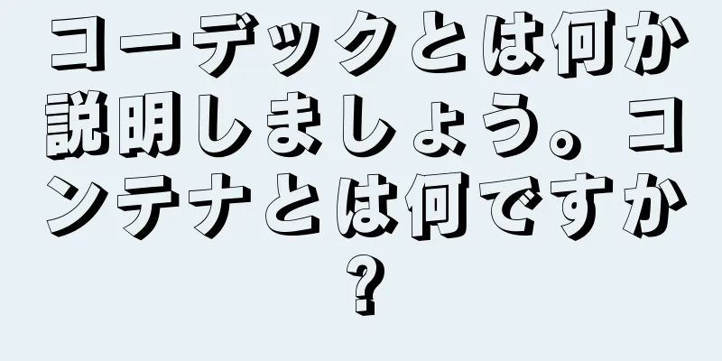 コーデックとは何か説明しましょう。コンテナとは何ですか?